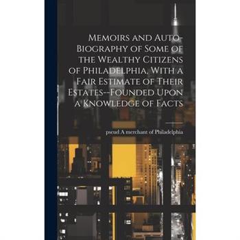 Memoirs and Auto-biography of Some of the Wealthy Citizens of Philadelphia, With a Fair Estimate of Their Estates--founded Upon a Knowledge of Facts