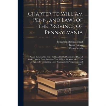 Charter to William Penn, and Laws of the Province of Pennsylvania
