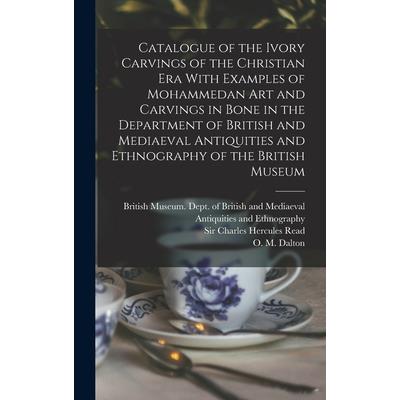Catalogue of the Ivory Carvings of the Christian era With Examples of Mohammedan art and Carvings in Bone in the Department of British and Mediaeval Antiquities and Ethnography of the British Museum