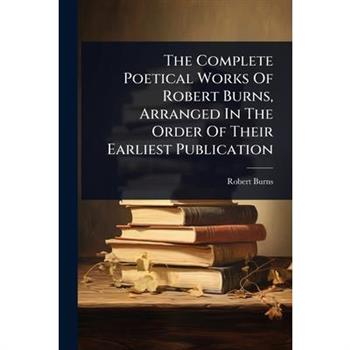 The Complete Poetical Works Of Robert Burns, Arranged In The Order Of Their Earliest Publication