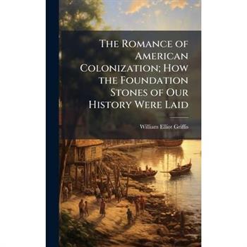 The Romance of American Colonization; How the Foundation Stones of Our History Were Laid