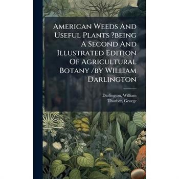 American Weeds And Useful Plants ?being A Second And Illustrated Edition Of Agricultural Botany /by William Darlington