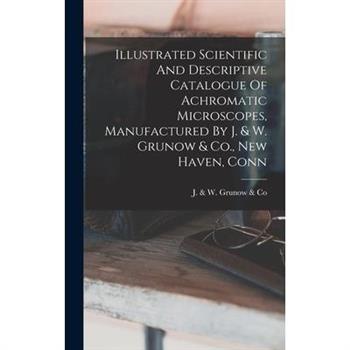 Illustrated Scientific And Descriptive Catalogue Of Achromatic Microscopes, Manufactured By J. & W. Grunow & Co., New Haven, Conn