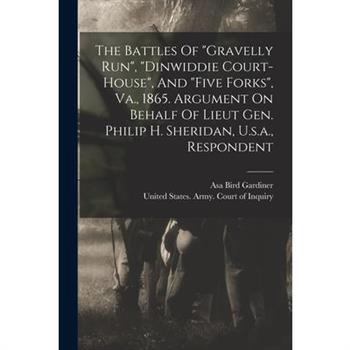 The Battles Of gravelly Run, dinwiddie Court-house, And five Forks, Va., 1865. Argument On Behalf Of Lieut Gen. Philip H. Sheridan, U.s.a., Respondent