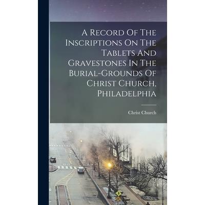 A Record Of The Inscriptions On The Tablets And Gravestones In The Burial-grounds Of Christ Church, Philadelphia