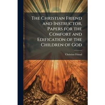 The Christian Friend and Instructor, Papers for the Comfort and Edification of the Children of God