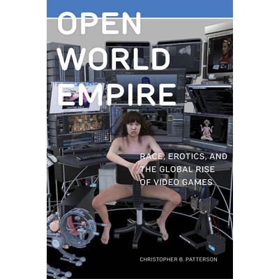 Open World EmpireRace Erotics and the Global Rise of Video Games