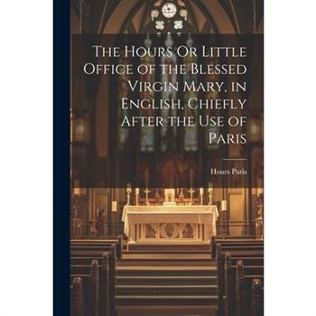 The Hours Or Little Office of the Blessed Virgin Mary, in English, Chiefly After the Use of Paris