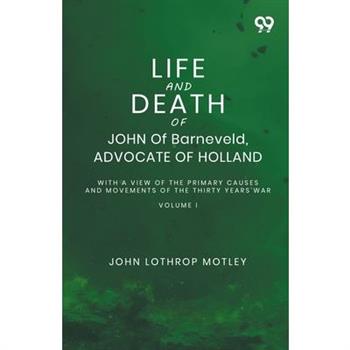 Life And Death Of John Of Barneveld, Advocate Of Holland