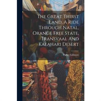 The Great Thirst Land, A Ride Through Natal, Orange Free State, Transvaal And Kalahari Desert The Great Thirst Land, A Ride Through Natal, Orange Free State, Transvaal And Kalahari Desert