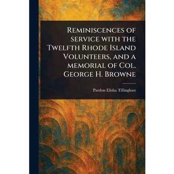 Reminiscences of Service With the Twelfth Rhode Island Volunteers, and a Memorial of Col. George H. Browne