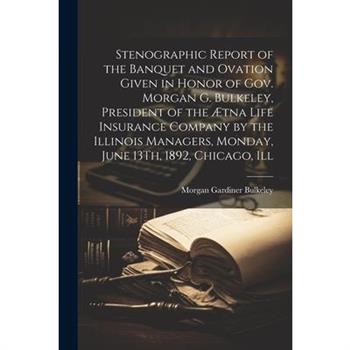 Stenographic Report of the Banquet and Ovation Given in Honor of Gov. Morgan G. Bulkeley, President of the ?tna Life Insurance Company by the Illinois Managers, Monday, June 13Th, 1892, Chicago, Ill