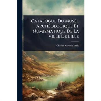 Catalogue Du Mus?(c)e Arch?(c)ologique Et Numismatique De La Ville De Lille
