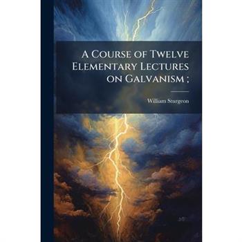 A Course of Twelve Elementary Lectures on Galvanism;