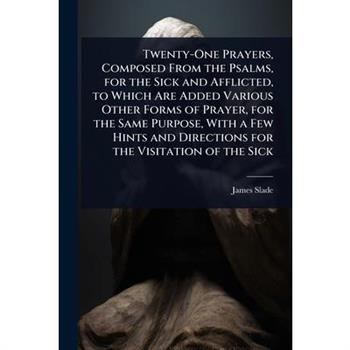 Twenty-One Prayers, Composed From the Psalms, for the Sick and Afflicted, to Which Are Added Various Other Forms of Prayer, for the Same Purpose, With a Few Hints and Directions for the Visitation of