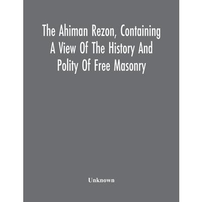 The Ahiman Rezon, Containing A View Of The History And Polity Of Free Masonry The Ahiman Rezon, Containing A View Of The History And Polity Of Free Masonry