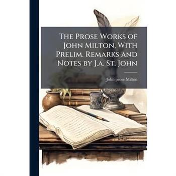 The Prose Works of John Milton, With Prelim. Remarks and Notes by J.a. St. John