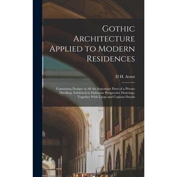 Gothic Architecture Applied to Modern Residences; Containing Designs of all the Important Parts of a Private Dwelling, Exhibited in Elaborate Perspective Drawings, Together With Large and Copious Deta