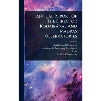 Annual Report Of The Director Koda?-k?nal And Madras Observatories