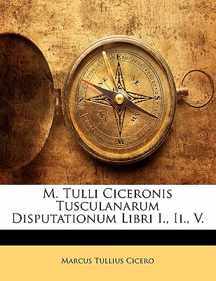 M. Tulli Ciceronis Tusculanarum Disputationum Libri I., II., V.