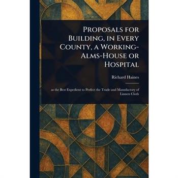 Proposals for Building, in Every County, a Working-Alms-House or Hospital