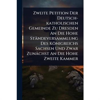 Zweite Petition Der Deutsch-katholischen Gemeinde Zu Dresden An Die Hohe St瓣ndeversammlung Des K繹nigreichs Sachsen Und Zwar Zun瓣chst An Die Hohe Zweite Kammer