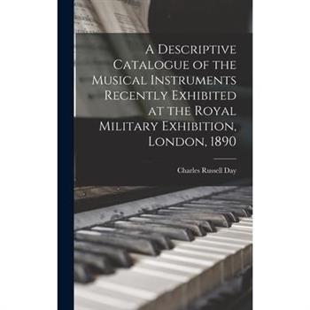 A Descriptive Catalogue of the Musical Instruments Recently Exhibited at the Royal Military Exhibition, London, 1890