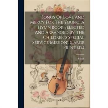 Songs Of Love And Mercy For The Young, A Hymn Book Selected And Arranged By 'the Children's Special Service Mission'. (large Print Ed.)