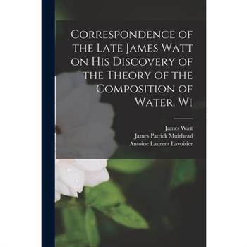 Correspondence of the Late James Watt on his Discovery of the Theory of the Composition of Water. Wi
