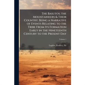 The Basutos; the Mountaineers & Their Country; Being a Narrative of Events Relating to the Tribe From Its Formation Early in the Nineteenth Century to the Present Day