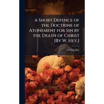 A Short Defence of the Doctrine of Atonement for Sin by the Death of Christ [By W. Hey.]