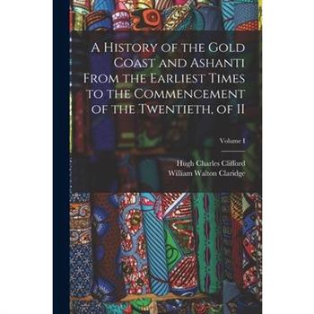 A History of the Gold Coast and Ashanti from the Earliest Times to the Commencement of the Twentieth, of II; Volume I