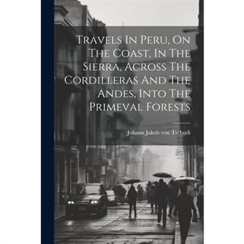 Travels In Peru, On The Coast, In The Sierra, Across The Cordilleras And The Andes, Into The Primeval Forests