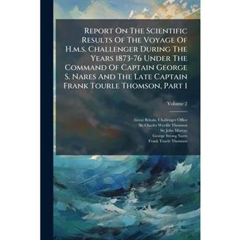 Report On The Scientific Results Of The Voyage Of H.m.s. Challenger During The Years 1873-76 Under The Command Of Captain George S. Nares And The Late Captain Frank Tourle Thomson, Part 1