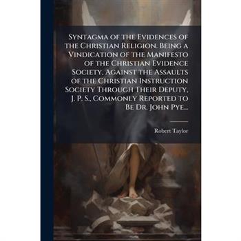 Syntagma of the Evidences of the Christian Religion. Being a Vindication of the Manifesto of the Christian Evidence Society, Against the Assaults of the Christian Instruction Society Through Their Dep