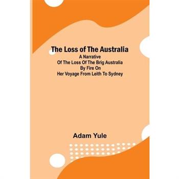 The Loss of the Australia; A narrative of the loss of the brig Australia by fire on her voyage from Leith to Sydney