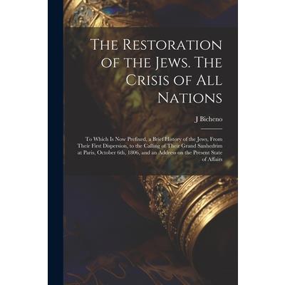 The Restoration of the Jews. The Crisis of all Nations; to Which is now Prefixed, a Brief History of the Jews, From Their First Dispersion, to the Calling of Their Grand Sanhedrim at Paris, October 6t