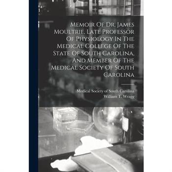 Memoir Of Dr. James Moultrie, Late Professor Of Physiology In The Medical College Of The State Of South Carolina, And Member Of The Medical Society Of South Carolina