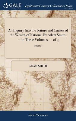 An Inquiry Into the Nature and Causes of the Wealth of Nations. by Adam Smith, ... in Three Volumes. ... of 3; Volume 1
