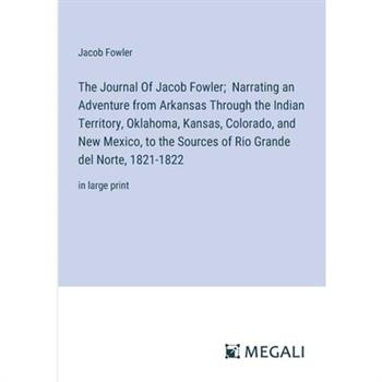 The Journal Of Jacob Fowler; Narrating an Adventure from Arkansas Through the Indian Territory, Oklahoma, Kansas, Colorado, and New Mexico, to the Sources of Rio Grande del Norte, 1821-1822