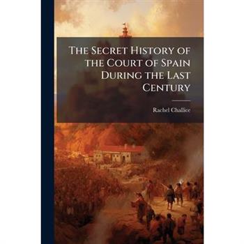 The Secret History of the Court of Spain During the Last Century