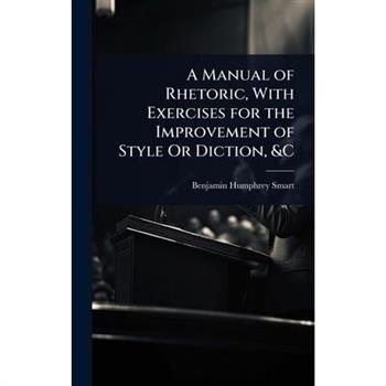 A Manual of Rhetoric, With Exercises for the Improvement of Style Or Diction, &C
