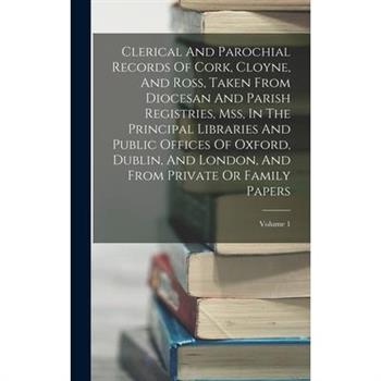Clerical And Parochial Records Of Cork, Cloyne, And Ross, Taken From Diocesan And Parish Registries, Mss, In The Principal Libraries And Public Offices Of Oxford, Dublin, And London, And From Private