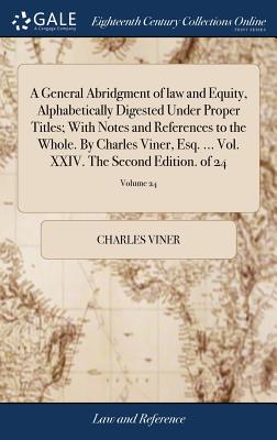 A General Abridgment of Law and Equity, Alphabetically Digested Under Proper Titles; With Notes and References to the Whole. by Charles Viner, Esq. ... Vol. XXIV. the Second Edition. of 24; Volume 24