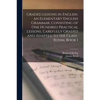 Graded Lessons in English. an Elementary English Grammar, Consisting of One Hundred Practical Lessons, Carefully Graded and Adapted to the Class-Room, Book 1