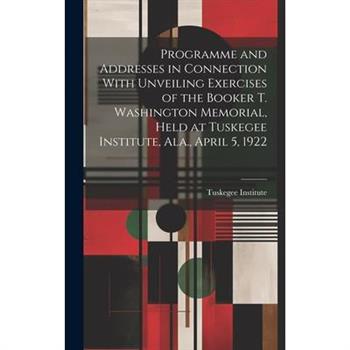 Programme and Addresses in Connection With Unveiling Exercises of the Booker T. Washington Memorial, Held at Tuskegee Institute, Ala., April 5, 1922