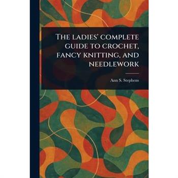 The Ladies' Complete Guide to Crochet, Fancy Knitting, and Needlework