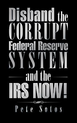 Disband the Corrupt Federal Reserve System and the IRS Now!