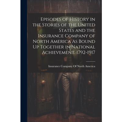 Episodes of History in the Stories of the United States and the Insurance Company of North America As Bound Up Together in National Achievement, 1792-1917