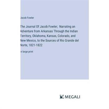 The Journal Of Jacob Fowler; Narrating an Adventure from Arkansas Through the Indian Territory, Oklahoma, Kansas, Colorado, and New Mexico, to the Sources of Rio Grande del Norte, 1821-1822